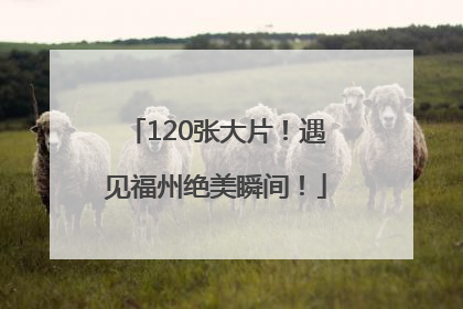 120张大片！遇见福州绝美瞬间！