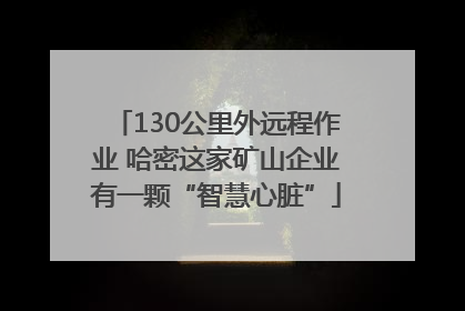 130公里外远程作业 哈密这家矿山企业有一颗“智慧心脏”