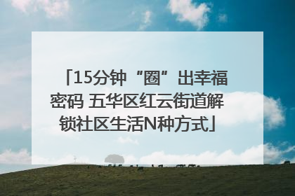 15分钟“圈”出幸福密码 五华区红云街道解锁社区生活N种方式