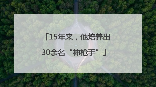15年来，他培养出30余名“神枪手”