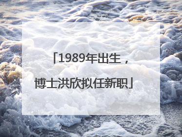 1989年出生，博士洪欣拟任新职