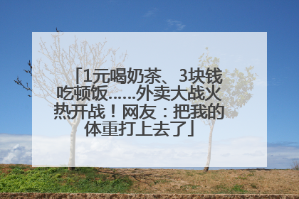1元喝奶茶、3块钱吃顿饭……外卖大战火热开战！网友：把我的体重打上去了
