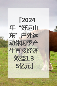 2024年“好运山东”户外运动休闲季产生直接经济效益1.35亿元
