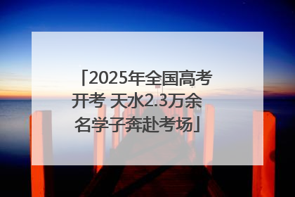 2025年全国高考开考 天水2.3万余名学子奔赴考场