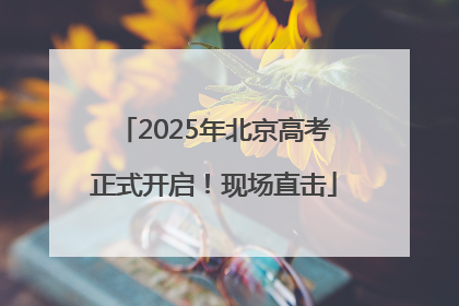 2025年北京高考正式开启！现场直击