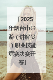 2025年烟台市导游（讲解员）职业技能竞赛决赛开赛