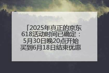 2025年真正的京东618活动时间已确定：5月30日晚20点开始买到6月18日结束优惠力度最大最便宜！