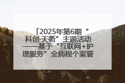 2025年第6期“科创·天衢”主题活动——基于“互联网+护理服务”全病程个案管理的护理质量管理会议顺利召开