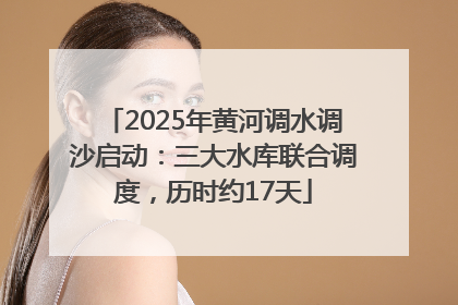 2025年黄河调水调沙启动：三大水库联合调度，历时约17天