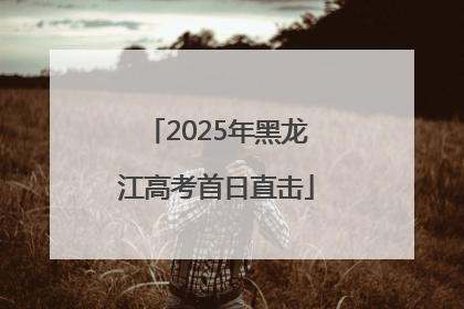 2025年黑龙江高考首日直击