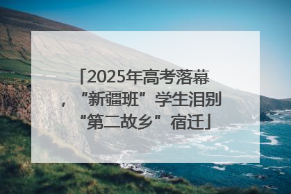 2025年高考落幕，“新疆班”学生泪别“第二故乡”宿迁