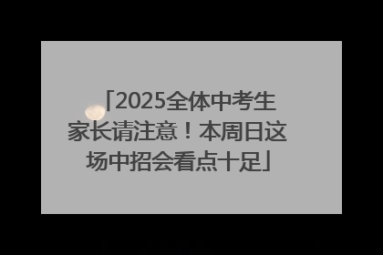 2025全体中考生家长请注意！本周日这场中招会看点十足