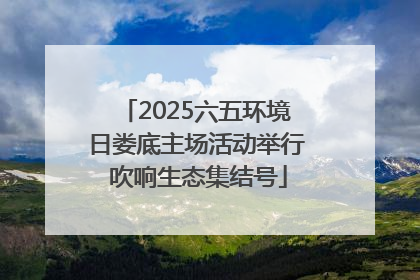 2025六五环境日娄底主场活动举行 吹响生态集结号