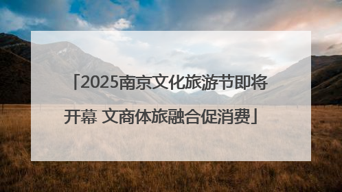 2025南京文化旅游节即将开幕 文商体旅融合促消费
