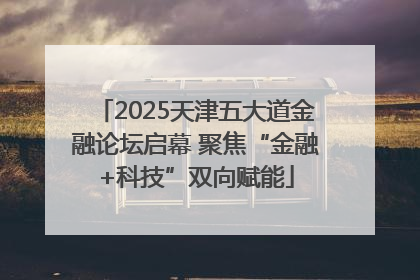 2025天津五大道金融论坛启幕 聚焦“金融+科技”双向赋能