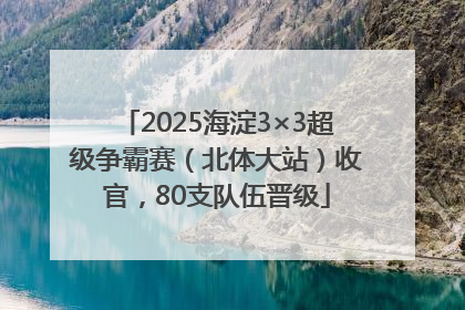 2025海淀3×3超级争霸赛（北体大站）收官，80支队伍晋级