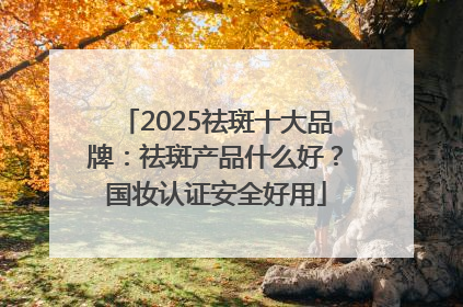 2025祛斑十大品牌：祛斑产品什么好？国妆认证安全好用