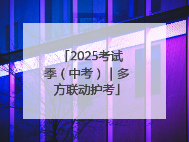 2025考试季（中考）｜多方联动护考
