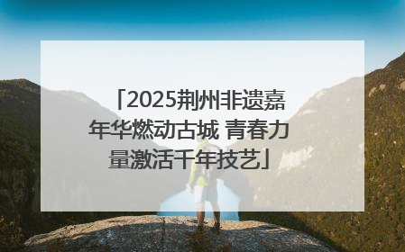 2025荆州非遗嘉年华燃动古城 青春力量激活千年技艺