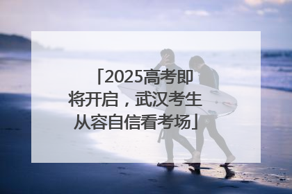 2025高考即将开启，武汉考生从容自信看考场