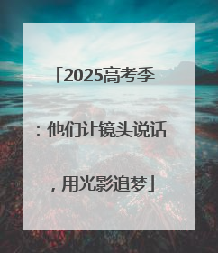 2025高考季：他们让镜头说话，用光影追梦