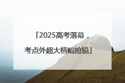2025高考落幕,考点外超大横幅抢镜