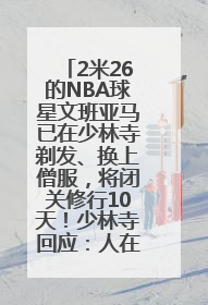 2米26的NBA球星文班亚马已在少林寺剃发、换上僧服，将闭关修行10天！少林寺回应：人在寺里