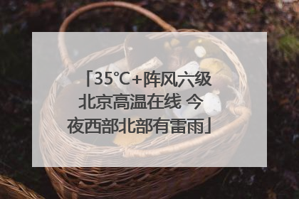 35℃+阵风六级 北京高温在线 今夜西部北部有雷雨