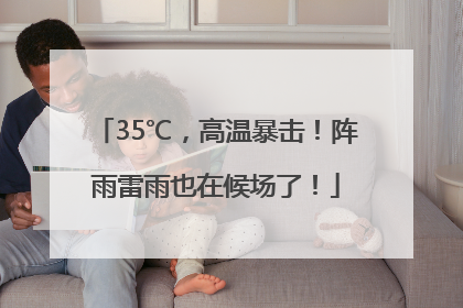 35℃，高温暴击！阵雨雷雨也在候场了！