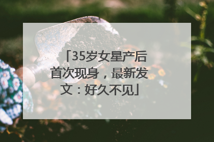 35岁女星产后首次现身，最新发文：好久不见