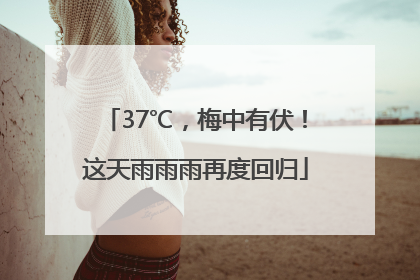 37℃，梅中有伏！这天雨雨雨再度回归