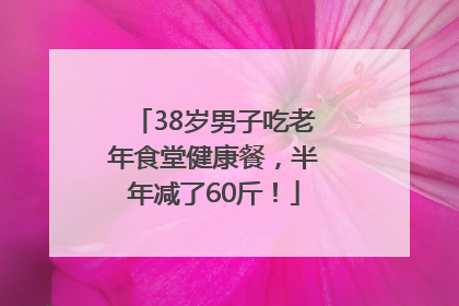 38岁男子吃老年食堂健康餐，半年减了60斤！
