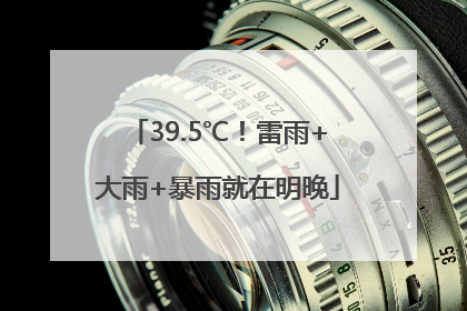 39.5℃！雷雨+大雨+暴雨就在明晚