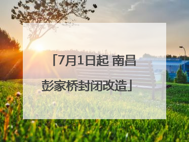 7月1日起 南昌彭家桥封闭改造