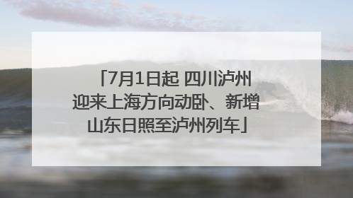7月1日起 四川泸州迎来上海方向动卧、新增山东日照至泸州列车