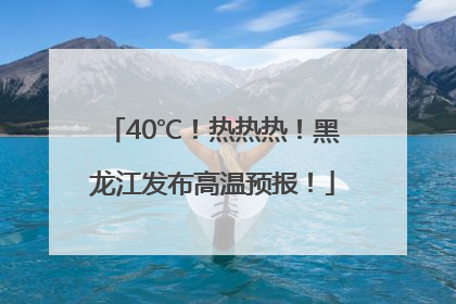 40℃！热热热！黑龙江发布高温预报！