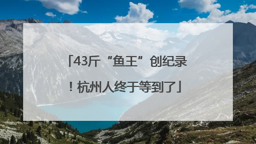 43斤“鱼王”创纪录！杭州人终于等到了