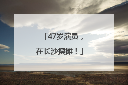 47岁演员，在长沙摆摊！