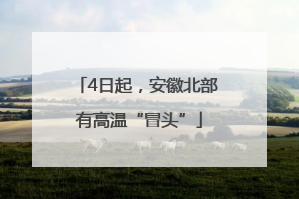 4日起，安徽北部有高温“冒头”