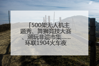 500架无人机主题秀、舞狮竞技大赛、潮玩非遗市集……环联1904火车夜市迎来两周年庆典