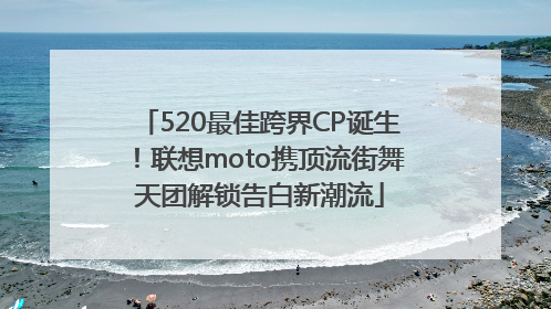 520最佳跨界CP诞生！联想moto携顶流街舞天团解锁告白新潮流