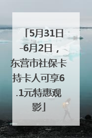 5月31日-6月2日，东营市社保卡持卡人可享6.1元特惠观影
