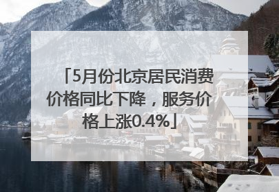 5月份北京居民消费价格同比下降，服务价格上涨0.4%