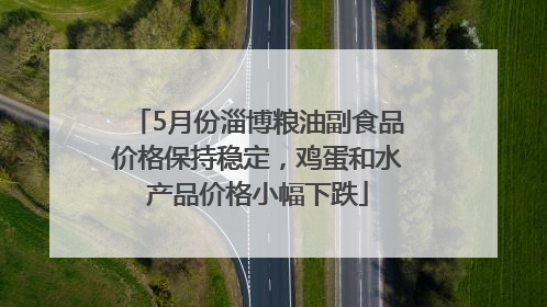 5月份淄博粮油副食品价格保持稳定，鸡蛋和水产品价格小幅下跌
