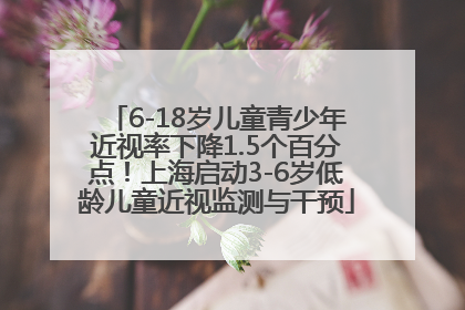 6-18岁儿童青少年近视率下降1.5个百分点！上海启动3-6岁低龄儿童近视监测与干预