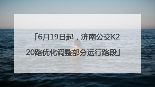 6月19日起，济南公交K220路优化调整部分运行路段