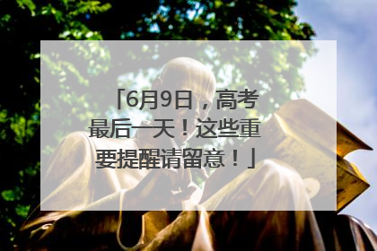 6月9日，高考最后一天！这些重要提醒请留意！