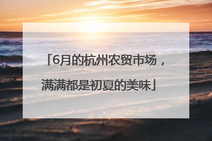 6月的杭州农贸市场，满满都是初夏的美味