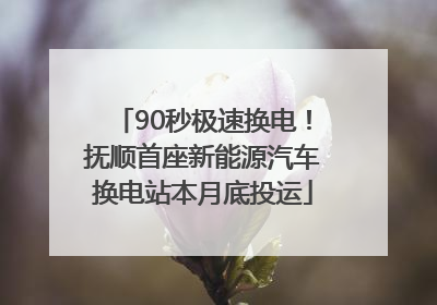 90秒极速换电！抚顺首座新能源汽车换电站本月底投运