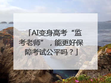 AI变身高考“监考老师”，能更好保障考试公平吗？